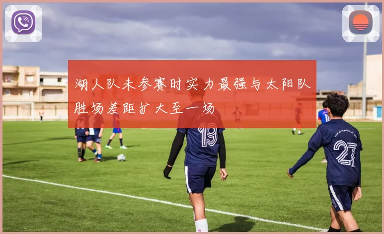 湖人队未参赛时实力最强与太阳队胜场差距扩大至一场