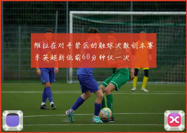 维拉在对手禁区的触球次数创本赛季英超新低前60分钟仅一次
