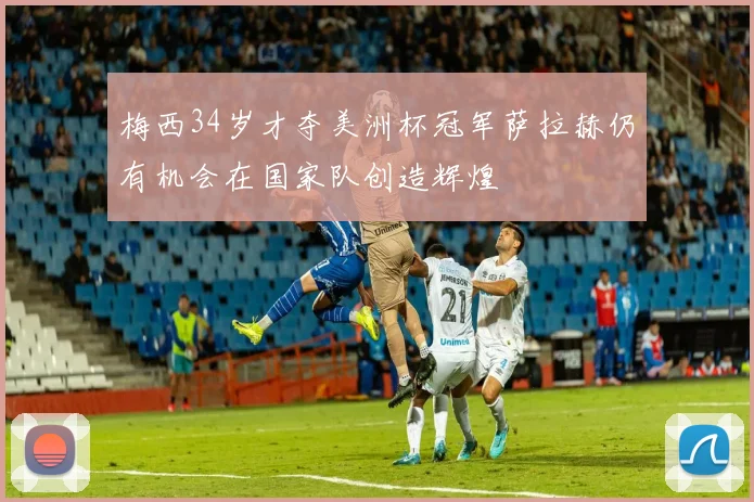 梅西34岁才夺美洲杯冠军萨拉赫仍有机会在国家队创造辉煌