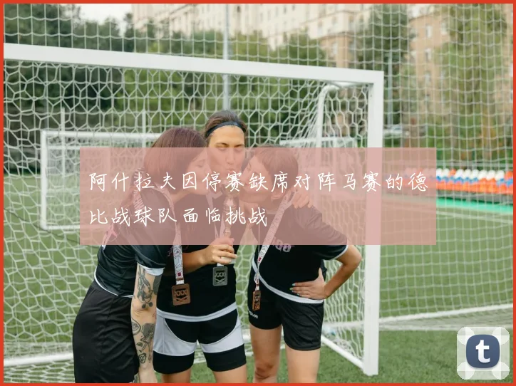 阿什拉夫因停赛缺席对阵马赛的德比战球队面临挑战