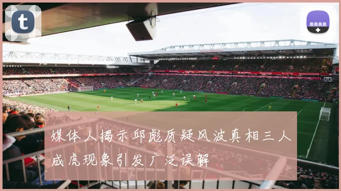 媒体人揭示邱彪质疑风波真相三人成虎现象引发广泛误解