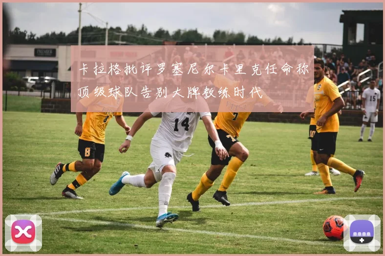 卡拉格批评罗塞尼尔卡里克任命称顶级球队告别大牌教练时代