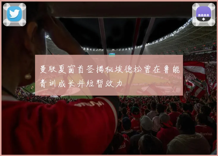 曼联夏窗首签揭秘埃德松曾在鲁能青训成长并短暂效力