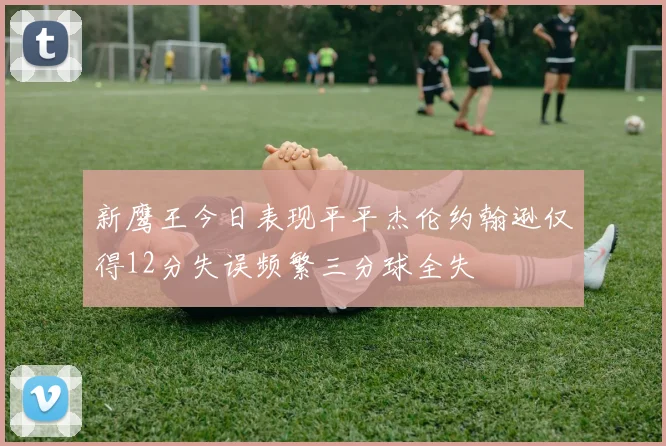 新鹰王今日表现平平杰伦约翰逊仅得12分失误频繁三分球全失