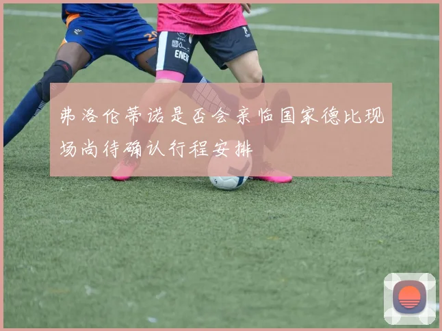 弗洛伦蒂诺是否会亲临国家德比现场尚待确认行程安排