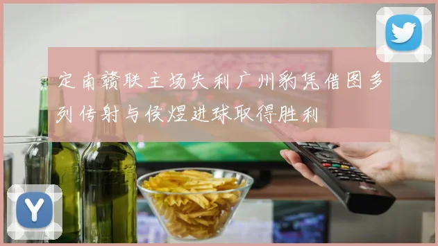 定南赣联主场失利广州豹凭借图多列传射与侯煜进球取得胜利