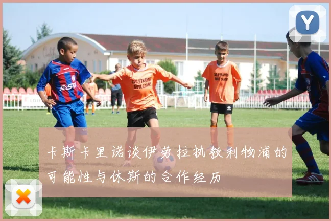 卡斯卡里诺谈伊劳拉执教利物浦的可能性与休斯的合作经历