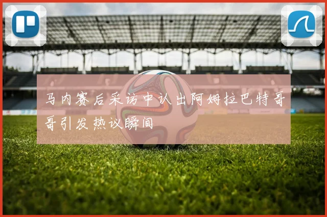马内赛后采访中认出阿姆拉巴特哥哥引发热议瞬间