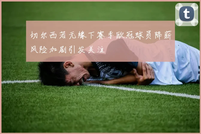 切尔西若无缘下赛季欧冠球员降薪风险加剧引发关注