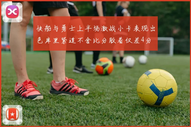 快船与勇士上半场激战小卡表现出色库里紧追不舍比分胶着仅差4分