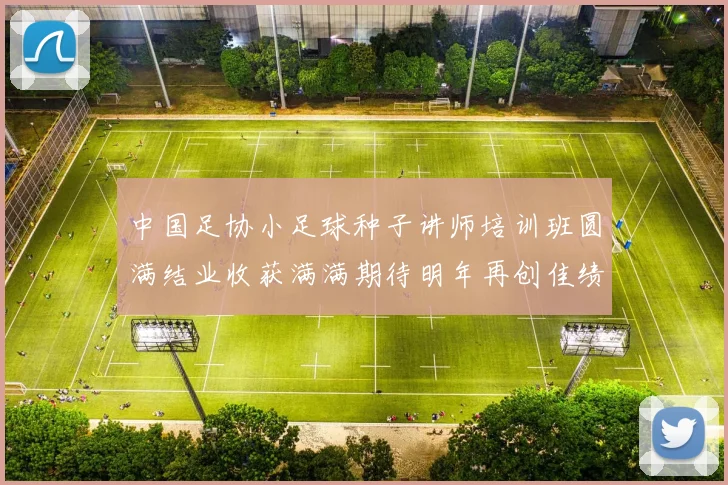 中国足协小足球种子讲师培训班圆满结业收获满满期待明年再创佳绩