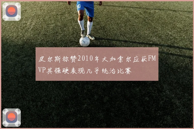 皮尔斯称赞2010年大加索尔应获FMVP其强硬表现几乎统治比赛
