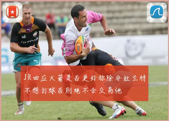 JR回应火箭是否更好称除非杜兰特不想打球否则绝不会交易他