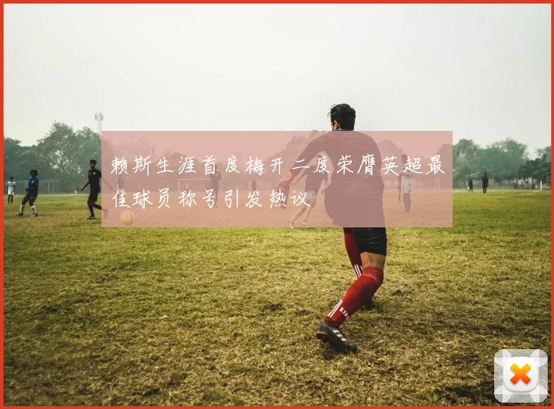 赖斯生涯首度梅开二度荣膺英超最佳球员称号引发热议