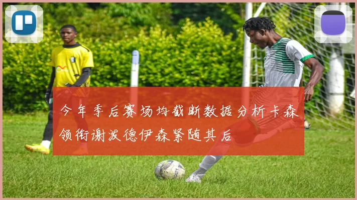 今年季后赛场均截断数据分析卡森领衔谢泼德伊森紧随其后
